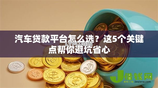 汽车贷款平台怎么选?这5个关键点帮你避坑省心 汽车贷款平台怎么选?这5个关键点帮你避坑省心