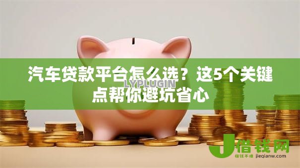 汽车贷款平台怎么选?这5个关键点帮你避坑省心 汽车贷款平台怎么选?这5个关键点帮你避坑省心