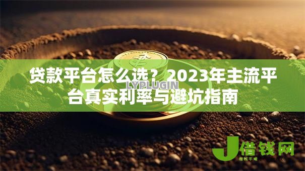 贷款平台怎么选？2023年主流平台真实利率与避坑指南