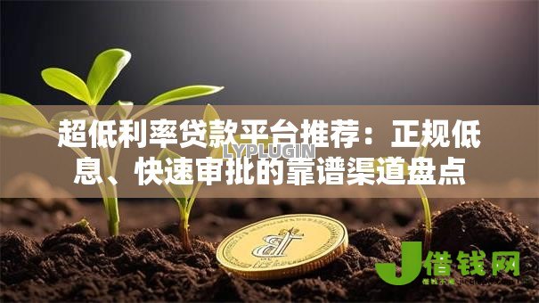 超低利率贷款平台推荐:正规低息、快速审批的靠谱渠道盘点 超低利率贷款平台推荐:正规低息、快速审批的靠谱渠道盘点