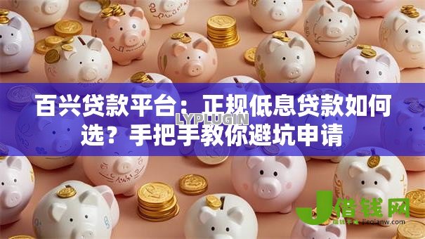 百兴贷款平台:正规低息贷款如何选?手把手教你避坑申请 百兴贷款平台:正规低息贷款如何选?手把手教你避坑申请