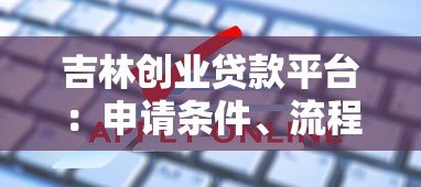 吉林创业贷款平台:申请条件、流程及常见问题详解 吉林创业贷款平台:申请条件、流程及常见问题详解