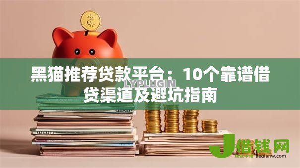 黑猫推荐贷款平台：10个靠谱借贷渠道及避坑指南