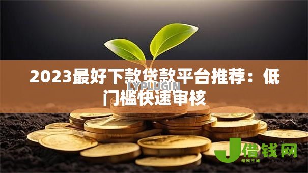 2023最好下款贷款平台推荐:低门槛快速审核 2023最好下款贷款平台推荐:低门槛快速审核