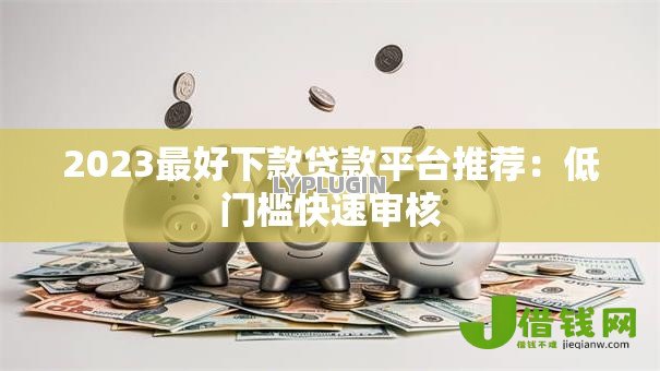 2023最好下款贷款平台推荐:低门槛快速审核 2023最好下款贷款平台推荐:低门槛快速审核