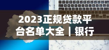 2023正规贷款平台名单大全|银行、消费金融、互联网平台全解析 2023正规贷款平台名单大全|银行、消费金融、互联网平台全解析
