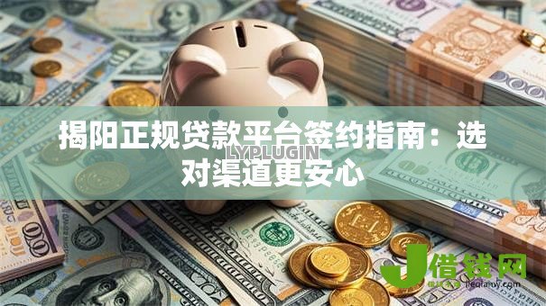 揭阳正规贷款平台签约指南：选对渠道更安心