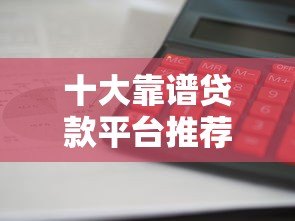 十大靠谱贷款平台推荐:利息低、放款快、资质正规 十大靠谱贷款平台推荐:利息低、放款快、资质正规