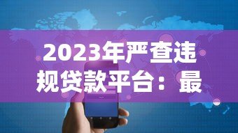 2023年严查违规贷款平台:最新监管政策与用户应对指南 2023年严查违规贷款平台:最新监管政策与用户应对指南