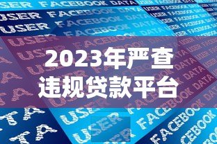 2023年严查违规贷款平台:最新监管政策与用户应对指南 2023年严查违规贷款平台:最新监管政策与用户应对指南