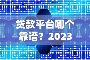 贷款平台哪个靠谱?2023年十大正规咨询网站对比 贷款平台哪个靠谱?2023年十大正规咨询网站对比