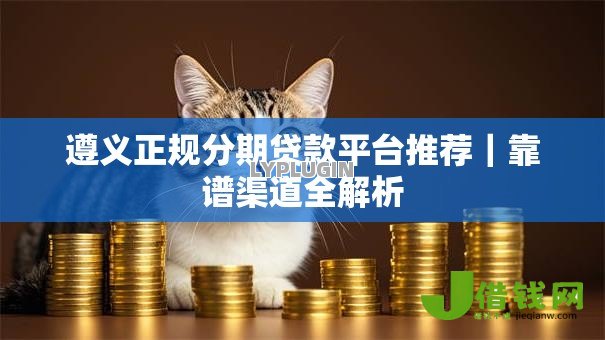 遵义正规分期贷款平台推荐｜靠谱渠道全解析