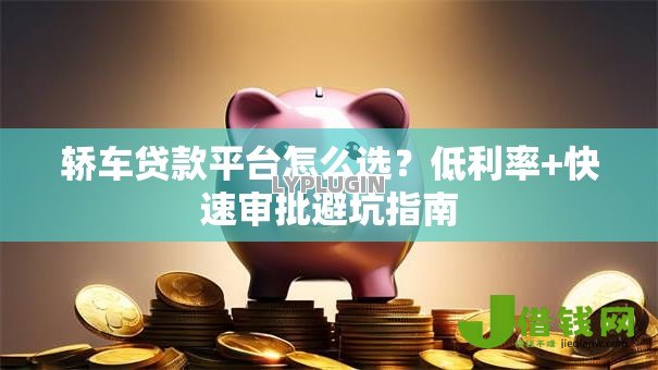 轿车贷款平台怎么选?低利率+快速审批避坑指南 轿车贷款平台怎么选?低利率+快速审批避坑指南