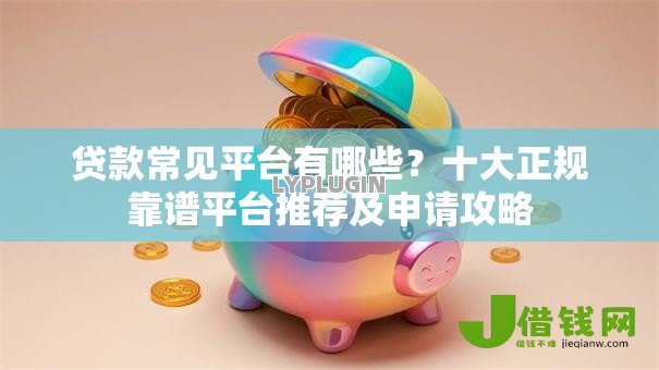 贷款常见平台有哪些?十大正规靠谱平台推荐及申请攻略 贷款常见平台有哪些?十大正规靠谱平台推荐及申请攻略