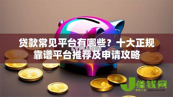 贷款常见平台有哪些?十大正规靠谱平台推荐及申请攻略 贷款常见平台有哪些?十大正规靠谱平台推荐及申请攻略