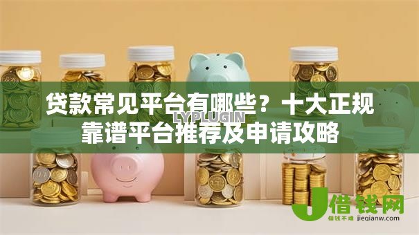贷款常见平台有哪些?十大正规靠谱平台推荐及申请攻略 贷款常见平台有哪些?十大正规靠谱平台推荐及申请攻略