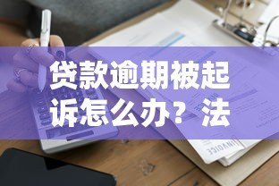 贷款逾期被起诉怎么办?法院起诉流程及应对策略详解 贷款逾期被起诉怎么办?法院起诉流程及应对策略详解