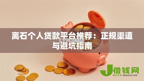 离石个人贷款平台推荐:正规渠道与避坑指南 离石个人贷款平台推荐:正规渠道与避坑指南
