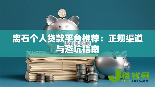 离石个人贷款平台推荐:正规渠道与避坑指南 离石个人贷款平台推荐:正规渠道与避坑指南