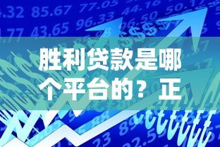 胜利贷款是哪个平台的?正规贷款产品解析及申请指南 胜利贷款是哪个平台的?正规贷款产品解析及申请指南