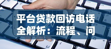 平台贷款回访电话全解析:流程、问题与应对技巧 平台贷款回访电话全解析:流程、问题与应对技巧