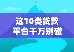 这10类贷款平台千万别碰!避坑指南+靠谱渠道解析 这10类贷款平台千万别碰!避坑指南+靠谱渠道解析
