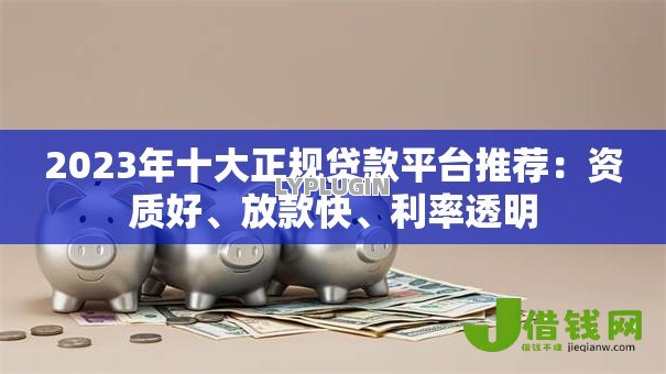 2023年十大正规贷款平台推荐:资质好、放款快、利率透明 2023年十大正规贷款平台推荐:资质好、放款快、利率透明