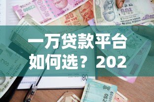 一万贷款平台如何选？2023年靠谱借款渠道推荐