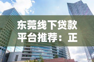 东莞线下贷款平台推荐:正规机构如何选择? 东莞线下贷款平台推荐:正规机构如何选择?