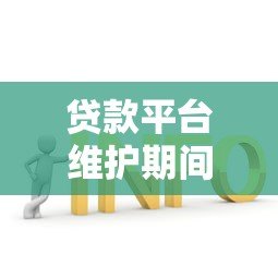 贷款平台维护期间如何应对？常见问题与解决方案