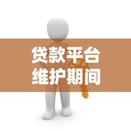 贷款平台维护期间如何应对？常见问题与解决方案