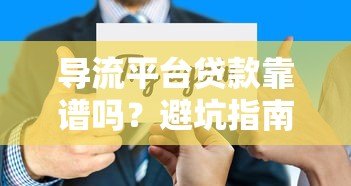 导流平台贷款靠谱吗？避坑指南与平台选择技巧