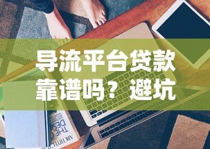 导流平台贷款靠谱吗？避坑指南与平台选择技巧