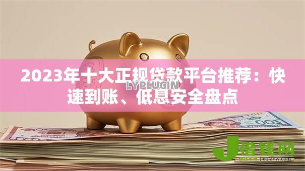 2023年十大正规贷款平台推荐:快速到账、低息安全盘点 2023年十大正规贷款平台推荐:快速到账、低息安全盘点