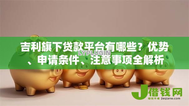 吉利旗下贷款平台有哪些?优势、申请条件、注意事项全解析 吉利旗下贷款平台有哪些?优势、申请条件、注意事项全解析