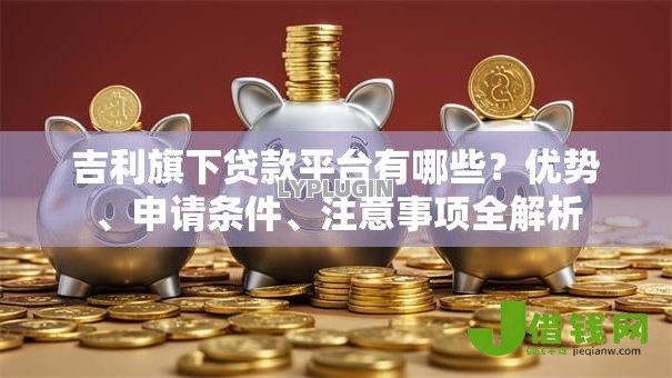 吉利旗下贷款平台有哪些?优势、申请条件、注意事项全解析 吉利旗下贷款平台有哪些?优势、申请条件、注意事项全解析