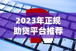 2023年正规助贷平台推荐:如何快速申请靠谱贷款? 2023年正规助贷平台推荐:如何快速申请靠谱贷款?