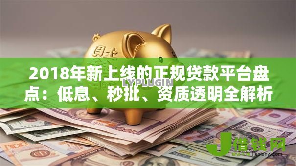 2018年新上线的正规贷款平台盘点:低息、秒批、资质透明全解析 2018年新上线的正规贷款平台盘点:低息、秒批、资质透明全解析