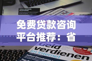 免费贷款咨询平台推荐:省时省力找到最优贷款方案 免费贷款咨询平台推荐:省时省力找到最优贷款方案