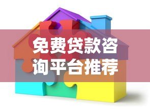 免费贷款咨询平台推荐:省时省力找到最优贷款方案 免费贷款咨询平台推荐:省时省力找到最优贷款方案