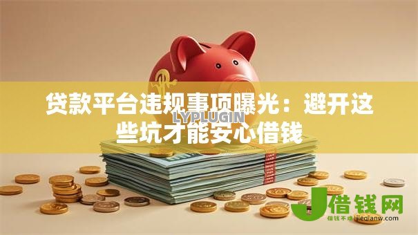 贷款平台违规事项曝光：避开这些坑才能安心借钱