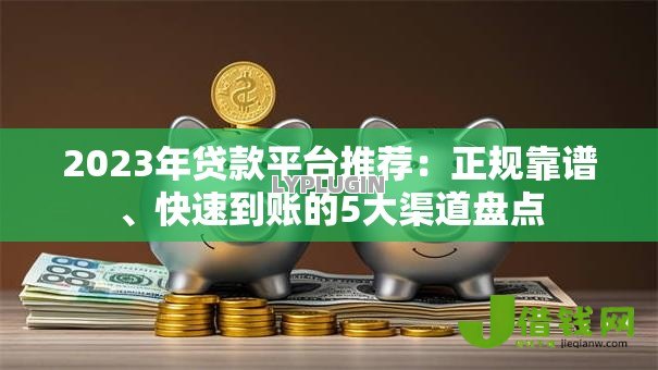 2023年贷款平台推荐:正规靠谱、快速到账的5大渠道盘点 2023年贷款平台推荐:正规靠谱、快速到账的5大渠道盘点