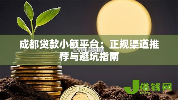 成都贷款小额平台:正规渠道推荐与避坑指南 成都贷款小额平台:正规渠道推荐与避坑指南