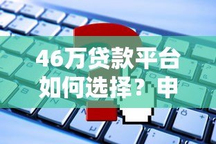 46万贷款平台如何选择?申请流程、注意事项及靠谱推荐 46万贷款平台如何选择?申请流程、注意事项及靠谱推荐