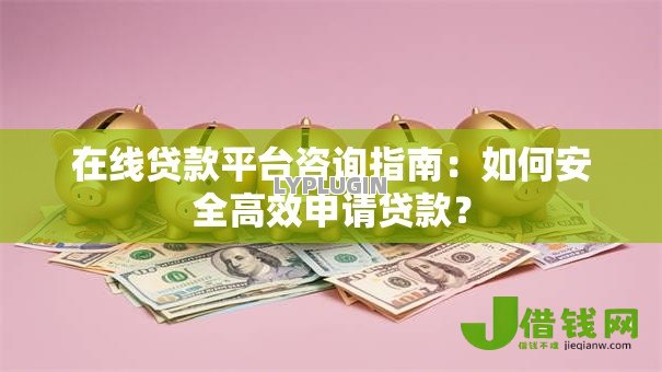 在线贷款平台咨询指南:如何安全高效申请贷款? 在线贷款平台咨询指南:如何安全高效申请贷款?