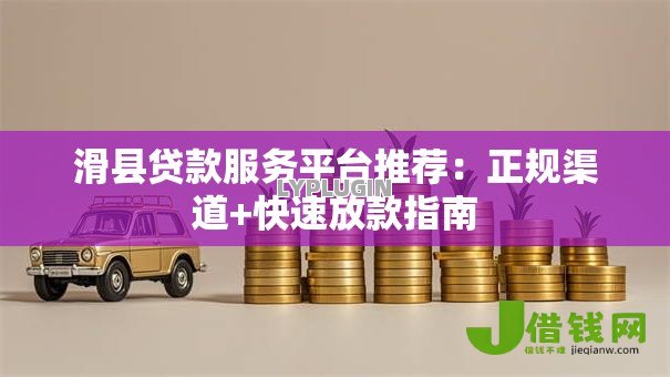 滑县贷款服务平台推荐:正规渠道+快速放款指南 滑县贷款服务平台推荐:正规渠道+快速放款指南