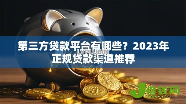 第三方贷款平台有哪些?2023年正规贷款渠道推荐 第三方贷款平台有哪些?2023年正规贷款渠道推荐