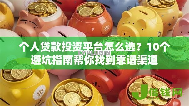 个人贷款投资平台怎么选?10个避坑指南帮你找到靠谱渠道 个人贷款投资平台怎么选?10个避坑指南帮你找到靠谱渠道