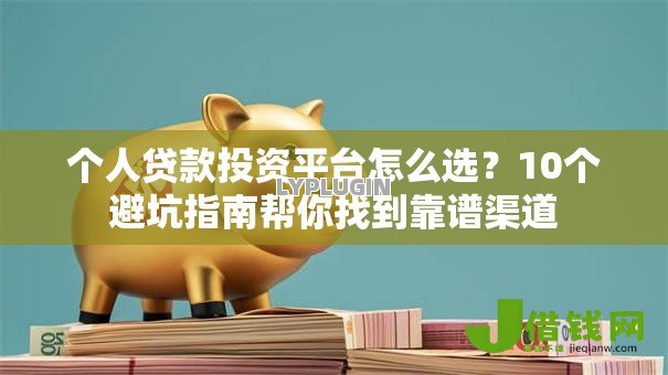 个人贷款投资平台怎么选?10个避坑指南帮你找到靠谱渠道 个人贷款投资平台怎么选?10个避坑指南帮你找到靠谱渠道