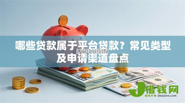 哪些贷款属于平台贷款?常见类型及申请渠道盘点 哪些贷款属于平台贷款?常见类型及申请渠道盘点